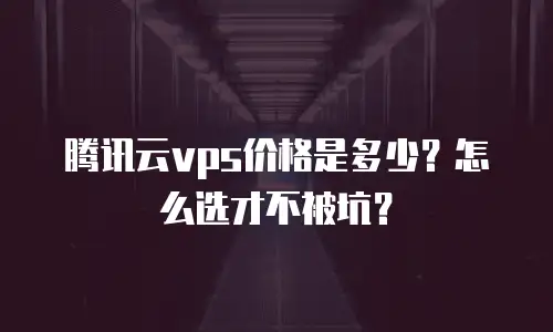 腾讯云vps价格是多少？怎么选才不被坑？