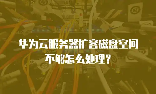 华为云服务器扩容磁盘空间不够怎么处理？