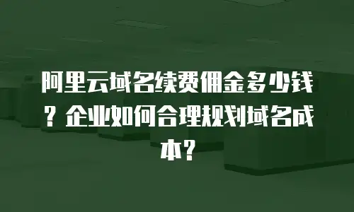 阿里云域名续费佣金多少钱？企业如何合理规划域名成本？