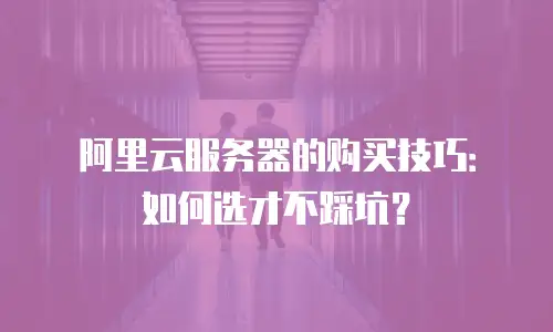 阿里云服务器的购买技巧：如何选才不踩坑？