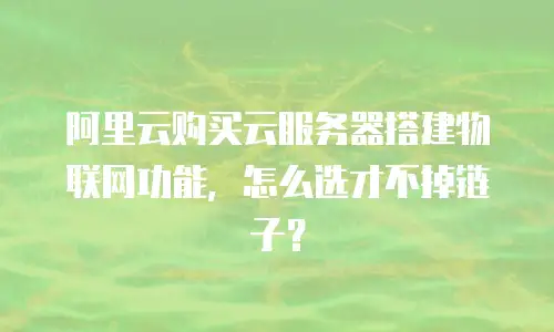 阿里云购买云服务器搭建物联网功能，怎么选才不掉链子？