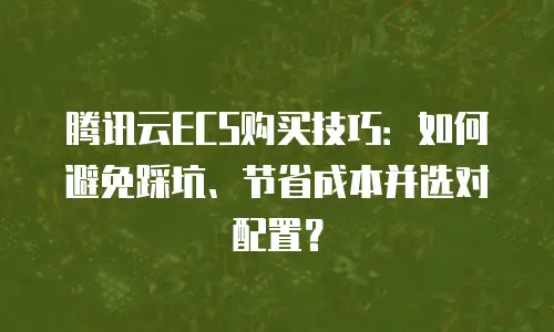 腾讯云ECS购买技巧：如何避免踩坑、节省成本并选对配置？