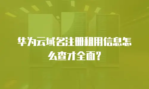 华为云域名注册租用信息怎么查才全面？