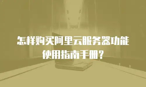 怎样购买阿里云服务器功能使用指南手册？