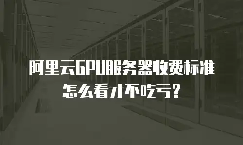 阿里云GPU服务器收费标准怎么看才不吃亏？