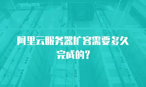 阿里云服务器扩容需要多久完成的？