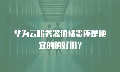 华为云服务器价格贵还是便宜的的好用？