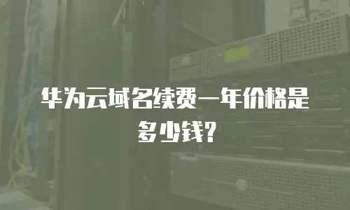 华为云域名续费一年价格是多少钱？