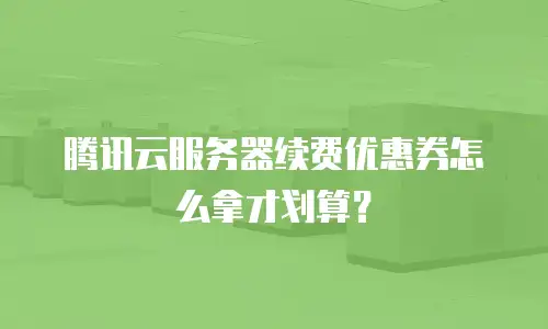 腾讯云服务器续费优惠券怎么拿才划算？