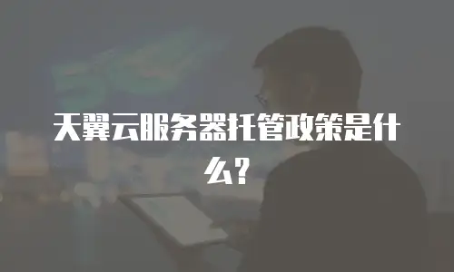 天翼云服务器托管政策是什么？