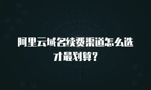 阿里云域名续费渠道怎么选才最划算？