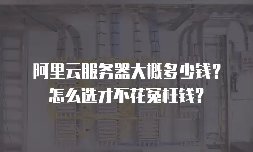 阿里云服务器大概多少钱？怎么选才不花冤枉钱？