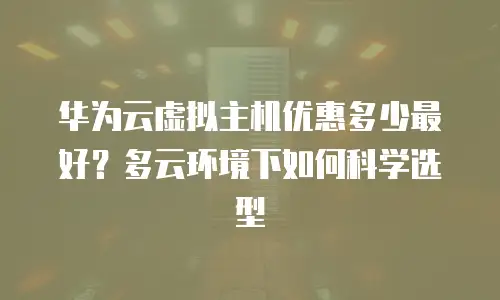 华为云虚拟主机优惠多少最好？多云环境下如何科学选型