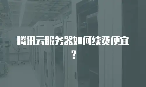 腾讯云服务器如何续费便宜？