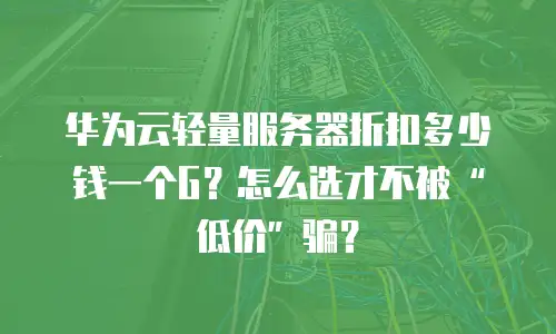 华为云轻量服务器折扣多少钱一个G？怎么选才不被&ldquo;低价&rdquo;骗？