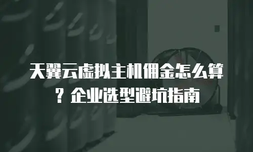 天翼云虚拟主机佣金怎么算？企业选型避坑指南