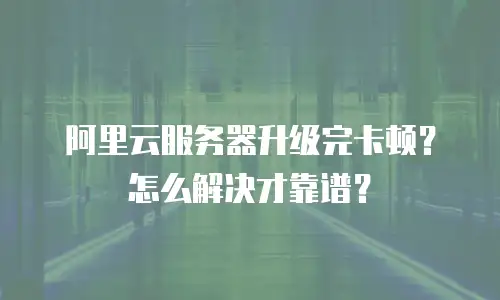 阿里云服务器升级完卡顿？怎么解决才靠谱？