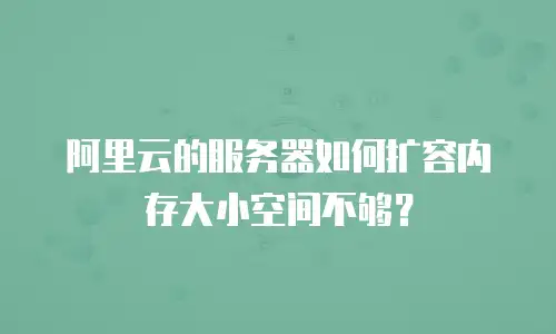 阿里云的服务器如何扩容内存大小空间不够？