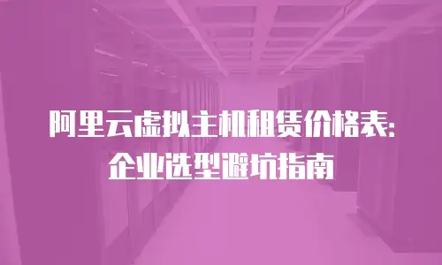 阿里云虚拟主机租赁价格表：企业选型避坑指南