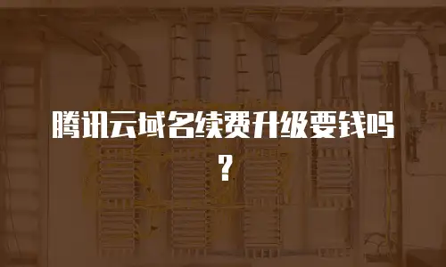 腾讯云域名续费升级要钱吗？