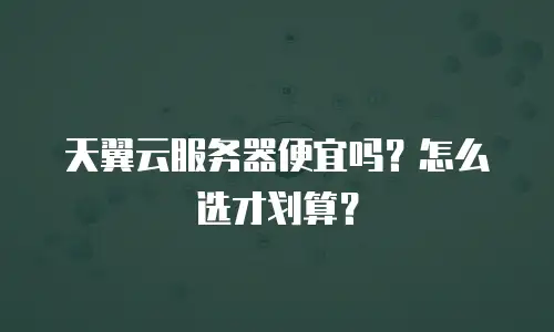 天翼云服务器便宜吗？怎么选才划算？