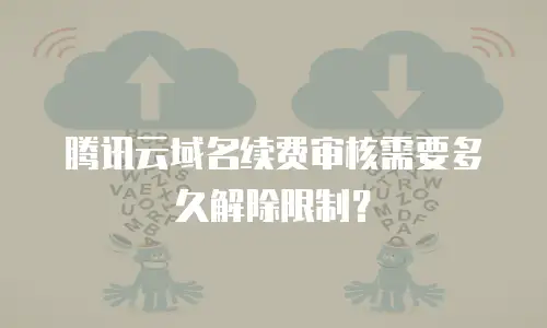 腾讯云域名续费审核需要多久解除限制？