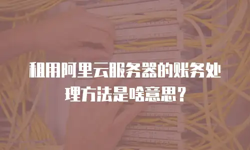 租用阿里云服务器的账务处理方法是啥意思？