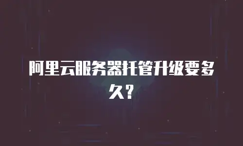 阿里云服务器托管升级要多久？