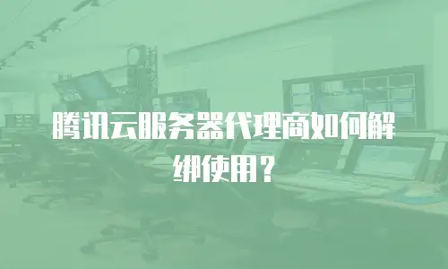腾讯云服务器代理商如何解绑使用？