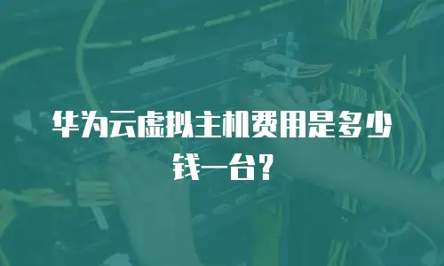 华为云虚拟主机费用是多少钱一台？