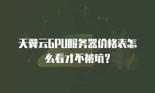 天翼云GPU服务器价格表怎么看才不被坑？