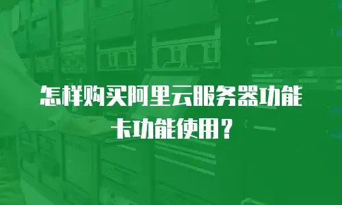 怎样购买阿里云服务器功能卡功能使用？