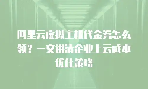 阿里云虚拟主机代金券怎么领？一文讲清企业上云成本优化策略
