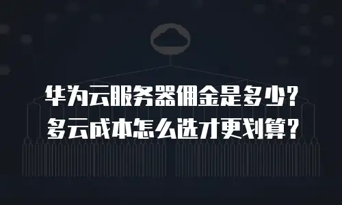 华为云服务器佣金是多少？多云成本怎么选才更划算？