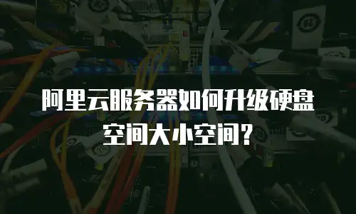阿里云服务器如何升级硬盘空间大小空间？