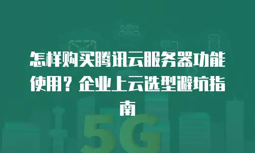 怎样购买腾讯云服务器功能使用？企业上云选型避坑指南