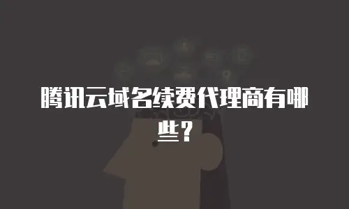 腾讯云域名续费代理商有哪些？