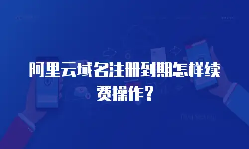 阿里云域名注册到期怎样续费操作？