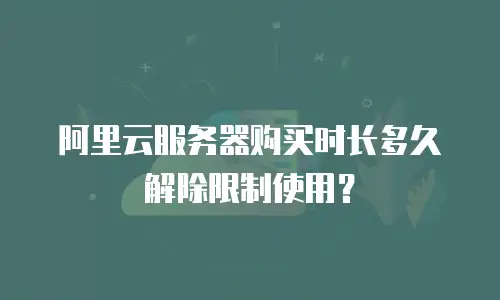 阿里云服务器购买时长多久解除限制使用？