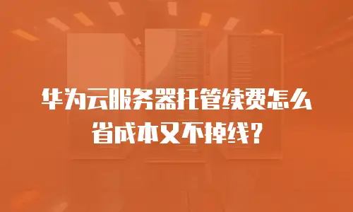 华为云服务器托管续费怎么省成本又不掉线？