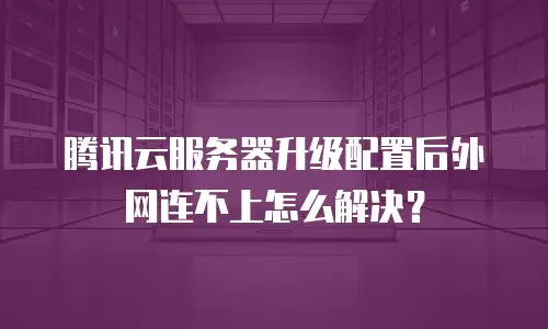 腾讯云服务器升级配置后外网连不上怎么解决？