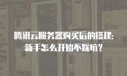 腾讯云服务器购买后的搭建：新手怎么开始不踩坑？