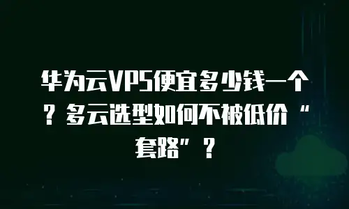 华为云VPS便宜多少钱一个？多云选型如何不被低价“套路”？