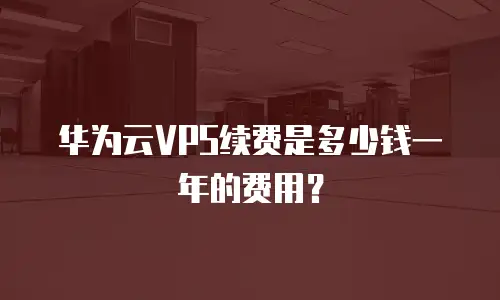 华为云VPS续费是多少钱一年的费用？