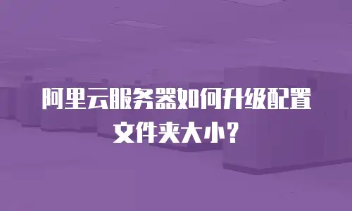 阿里云服务器如何升级配置文件夹大小？
