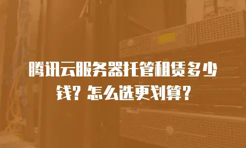 腾讯云服务器托管租赁多少钱？怎么选更划算？