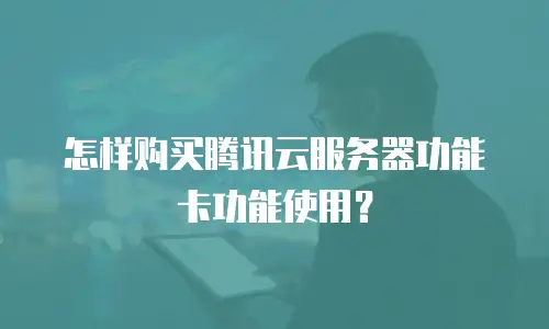 怎样购买腾讯云服务器功能卡功能使用？
