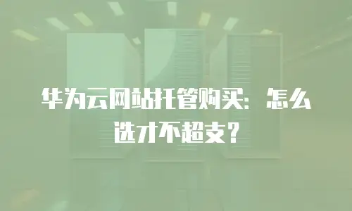 华为云网站托管购买：怎么选才不超支？