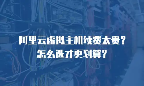 阿里云虚拟主机续费太贵？怎么选才更划算？