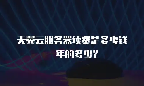 天翼云服务器续费是多少钱一年的多少？